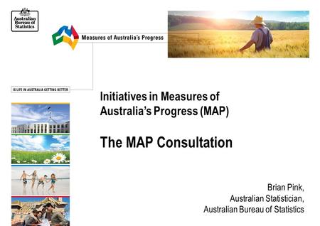 Business Continuity Regional Resumption Coordinator Initiatives in Measures of Australia’s Progress (MAP) The MAP Consultation Brian Pink, Australian Statistician,