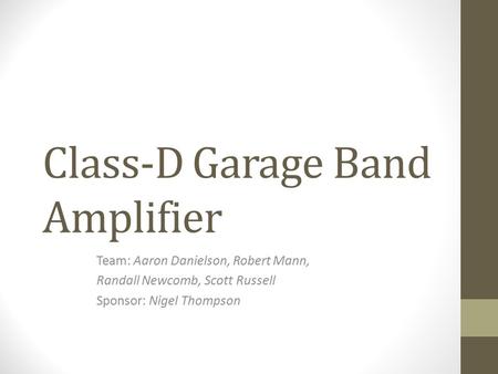 Class-D Garage Band Amplifier Team: Aaron Danielson, Robert Mann, Randall Newcomb, Scott Russell Sponsor: Nigel Thompson.