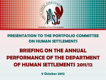 PRESENTATION TO THE PORTFOLIO COMMITTEE ON HUMAN SETTLEMENTS BRIEFING ON THE ANNUAL PERFORMANCE OF THE DEPARTMENT OF HUMAN SETTLEMENTS 2011/12 9 October.