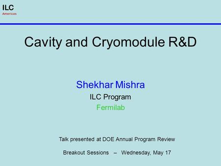 ILC Americas Cavity and Cryomodule R&D Shekhar Mishra ILC Program Fermilab Talk presented at DOE Annual Program Review Breakout Sessions – Wednesday, May.