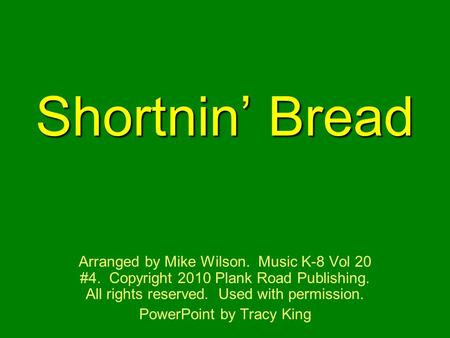 Shortnin’ Bread Arranged by Mike Wilson. Music K-8 Vol 20 #4. Copyright 2010 Plank Road Publishing. All rights reserved. Used with permission. PowerPoint.