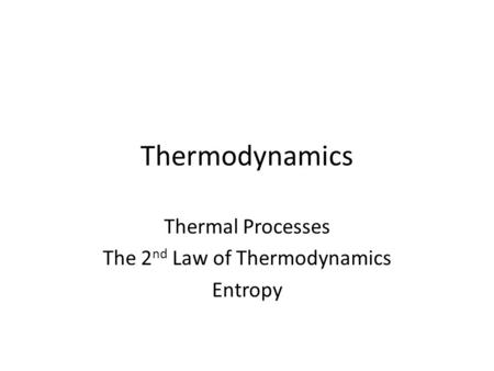 Thermodynamics Thermal Processes The 2 nd Law of Thermodynamics Entropy.