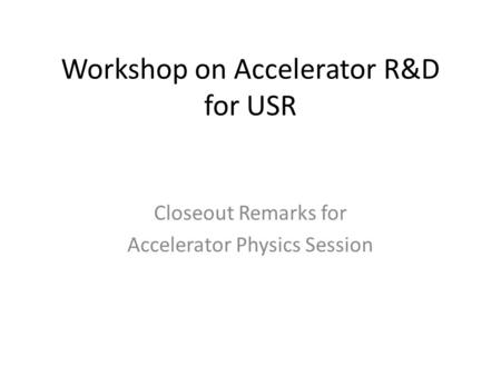 Workshop on Accelerator R&D for USR Closeout Remarks for Accelerator Physics Session.