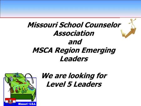 Missouri School Counselor Association and MSCA Region Emerging Leaders We are looking for Level 5 Leaders \ Missouri School Counselor Association and MSCA.