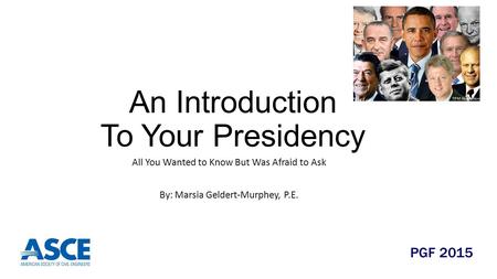 An Introduction To Your Presidency All You Wanted to Know But Was Afraid to Ask By: Marsia Geldert-Murphey, P.E. PGF 2015.