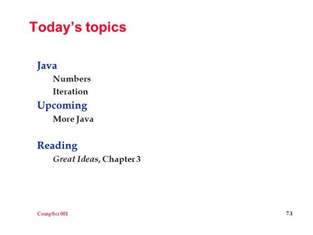 CompSci 001 7.1 Today’s topics Java Numbers Iteration Upcoming More Java Reading Great Ideas, Chapter 3.