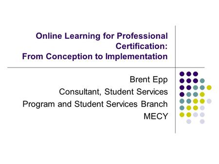 Online Learning for Professional Certification: From Conception to Implementation Brent Epp Consultant, Student Services Program and Student Services Branch.