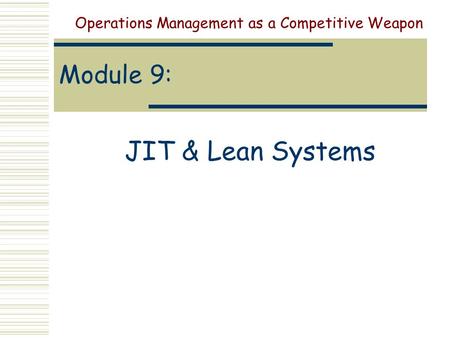 Module 9: JIT & Lean Systems Operations Management as a Competitive Weapon.