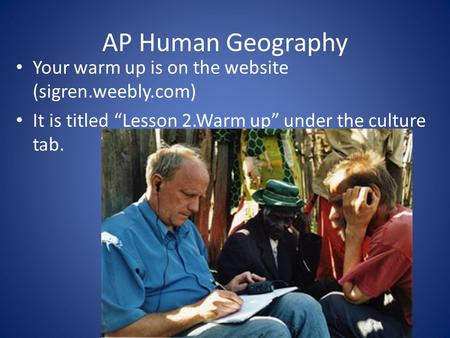 AP Human Geography Your warm up is on the website (sigren.weebly.com) It is titled “Lesson 2.Warm up” under the culture tab.