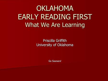 OKLAHOMA EARLY READING FIRST What We Are Learning Priscilla Griffith University of Oklahoma Go Sooners!