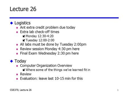 1 CSE370, Lecture 26 Lecture 26 u Logistics n Ant extra credit problem due today n Extra lab check-off times íMonday 12:30-4:20 íTuesday 12:00-2:00 n All.