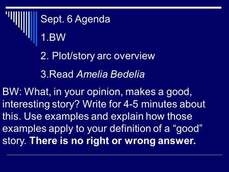 Sept. 6 Agenda 1.BW 2. Plot/story arc overview 3.Read Amelia Bedelia BW: What, in your opinion, makes a good, interesting story? Write for 4-5 minutes.