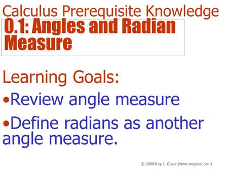 0.1: Angles and Radian Measure © 2008 Roy L. Gover (www.mrgover.com) Learning Goals: Define radians as another angle measure. Review angle measure Calculus.