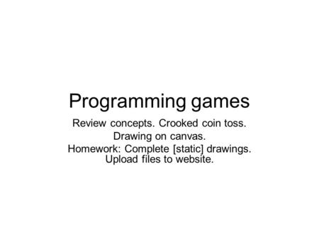 Programming games Review concepts. Crooked coin toss. Drawing on canvas. Homework: Complete [static] drawings. Upload files to website.