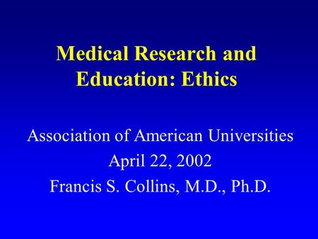 Medical Research and Education: Ethics Association of American Universities April 22, 2002 Francis S. Collins, M.D., Ph.D.