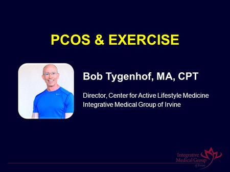 PCOS & EXERCISE Bob Tygenhof, MA, CPT Director, Center for Active Lifestyle Medicine Integrative Medical Group of Irvine.