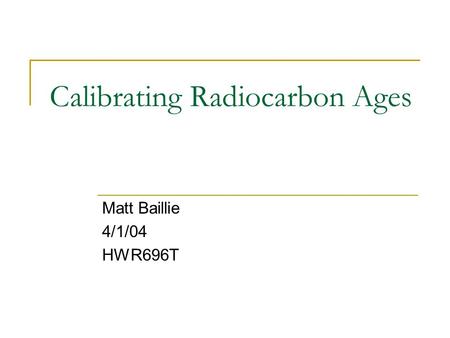 Calibrating Radiocarbon Ages Matt Baillie 4/1/04 HWR696T.