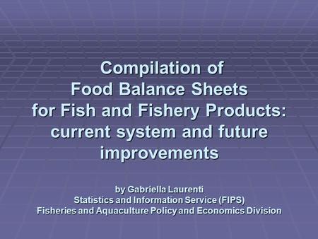 Compilation of Food Balance Sheets for Fish and Fishery Products: current system and future improvements by Gabriella Laurenti Statistics and Information.