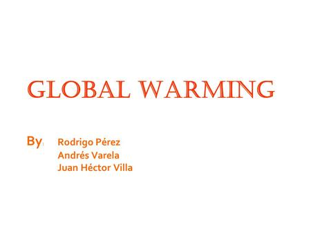 Global Warming By : Rodrigo Pérez Andrés Varela Juan Héctor Villa.