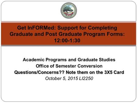 Academic Programs and Graduate Studies Office of Semester Conversion Questions/Concerns?? Note them on the 3X5 Card October 5, 2015 LI2250 Get InFORMed: