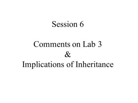 Session 6 Comments on Lab 3 & Implications of Inheritance.