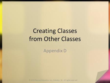 Creating Classes from Other Classes Appendix D © 2015 Pearson Education, Inc., Hoboken, NJ. All rights reserved.