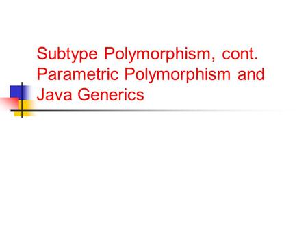 Subtype Polymorphism, cont. Parametric Polymorphism and Java Generics.