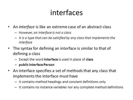 Interfaces An interface is like an extreme case of an abstract class – However, an interface is not a class – It is a type that can be satisfied by any.