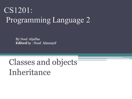 CS1201: Programming Language 2 Classes and objects Inheritance By: Nouf Aljaffan Edited by : Nouf Almunyif.