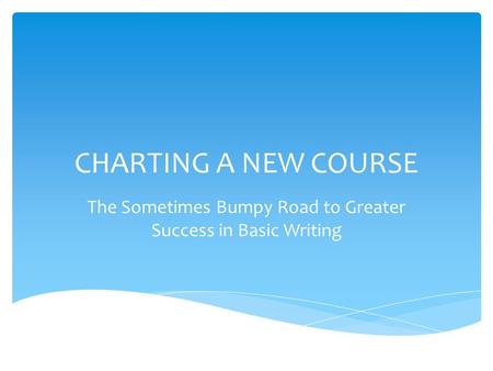 CHARTING A NEW COURSE The Sometimes Bumpy Road to Greater Success in Basic Writing.