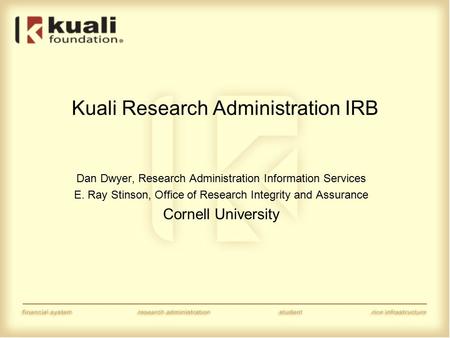 Kuali Research Administration IRB Dan Dwyer, Research Administration Information Services E. Ray Stinson, Office of Research Integrity and Assurance Cornell.