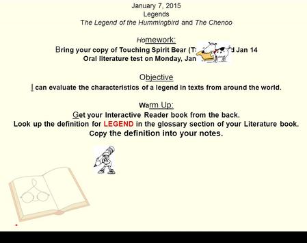 January 7, 2015 Legends The Legend of the Hummingbird and The Chenoo Ho mework: B ring your copy of Touching Spirit Bear (TSB) for Wed Jan 14 Oral literature.