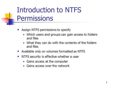 1 Introduction to NTFS Permissions Assign NTFS permissions to specify Which users and groups can gain access to folders and files What they can do with.