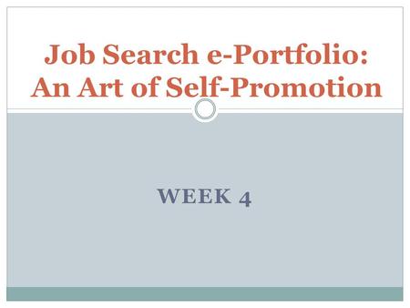 WEEK 4 Job Search e-Portfolio: An Art of Self-Promotion.