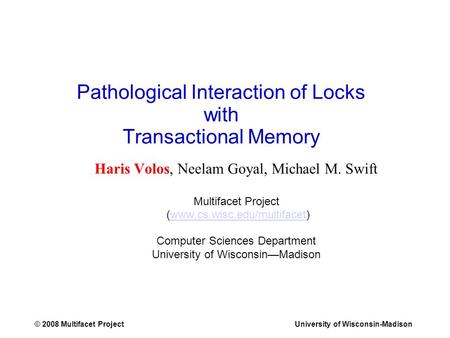 © 2008 Multifacet ProjectUniversity of Wisconsin-Madison Pathological Interaction of Locks with Transactional Memory Haris Volos, Neelam Goyal, Michael.