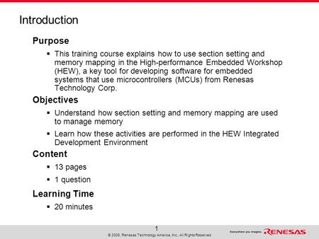 © 2008, Renesas Technology America, Inc., All Rights Reserved 1 Introduction Purpose  This training course explains how to use section setting and memory.