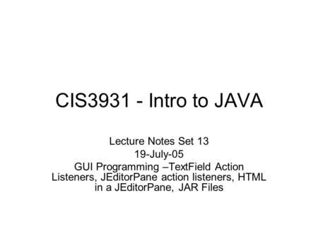 CIS3931 - Intro to JAVA Lecture Notes Set 13 19-July-05 GUI Programming –TextField Action Listeners, JEditorPane action listeners, HTML in a JEditorPane,