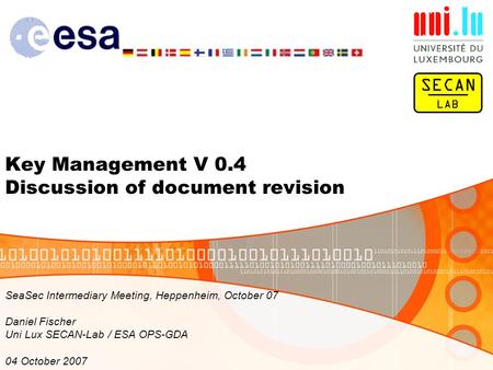 Key Management V 0.4 Discussion of document revision SeaSec Intermediary Meeting, Heppenheim, October 07 Daniel Fischer Uni Lux SECAN-Lab / ESA OPS-GDA.