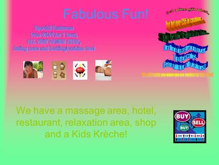 Fabulous Fun! We have a massage area, hotel, restaurant, relaxation area, shop and a Kids Krèche!