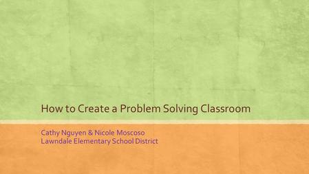 How to Create a Problem Solving Classroom Cathy Nguyen & Nicole Moscoso Lawndale Elementary School District.