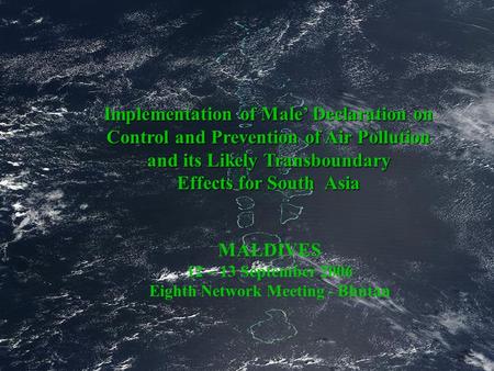 Implementation of Male’ Declaration on Control and Prevention of Air Pollution and its Likely Transboundary Effects for South Asia MALDIVES 12 – 13 September.