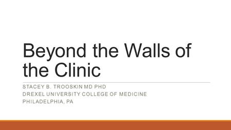 Beyond the Walls of the Clinic STACEY B. TROOSKIN MD PHD DREXEL UNIVERSITY COLLEGE OF MEDICINE PHILADELPHIA, PA.