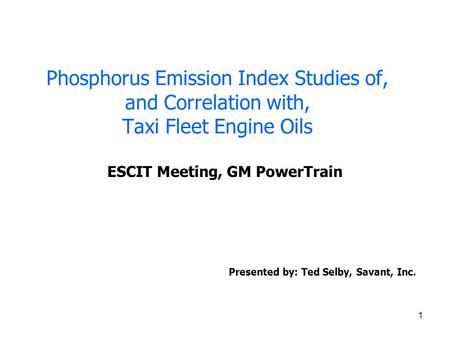 1 Phosphorus Emission Index Studies of, and Correlation with, Taxi Fleet Engine Oils ESCIT Meeting, GM PowerTrain Presented by: Ted Selby, Savant, Inc.