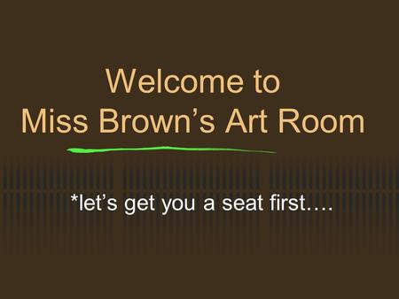 Welcome to Miss Brown’s Art Room *let’s get you a seat first….