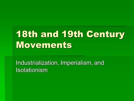 18th and 19th Century Movements Industrialization, Imperialism, and Isolationism.