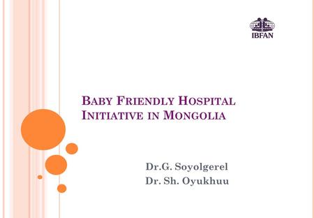 B ABY F RIENDLY H OSPITAL I NITIATIVE IN M ONGOLIA Dr.G. Soyolgerel Dr. Sh. Oyukhuu.