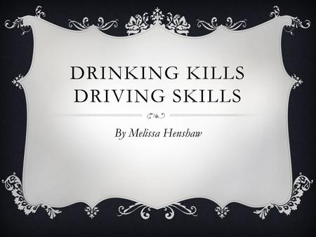 DRINKING KILLS DRIVING SKILLS By Melissa Henshaw.