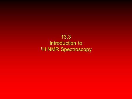 13.3 Introduction to 1 H NMR Spectroscopy. 1 H and 13 C both have spin = ±1/2 1 H is 99% at natural abundance 13 C is 1.1% at natural abundance The nuclei.