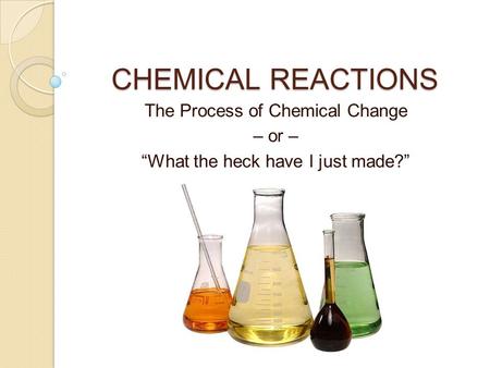 CHEMICAL REACTIONS The Process of Chemical Change – or – “What the heck have I just made?”