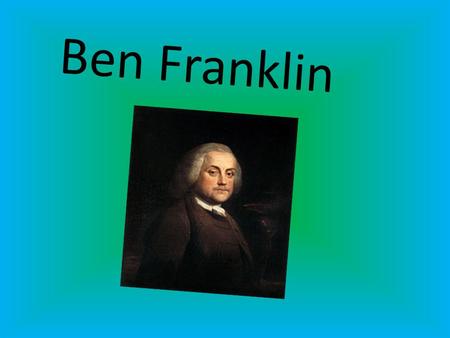 Ben Franklin. Ben Franklin was born in 1709. Ben had 16 older brothers and sisters.